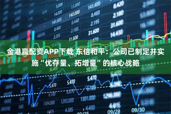 金港赢配资APP下载 东信和平：公司已制定并实施“优存量、拓增量”的核心战略