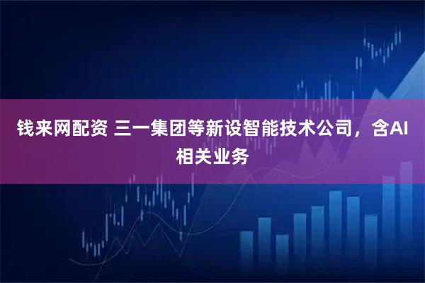 钱来网配资 三一集团等新设智能技术公司，含AI相关业务