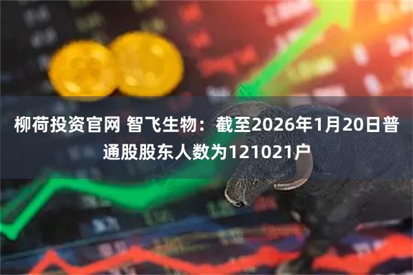 柳荷投资官网 智飞生物：截至2026年1月20日普通股股东人数为121021户