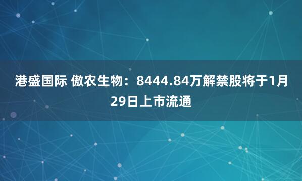 港盛国际 傲农生物：8444.84万解禁股将于1月29日上市流通