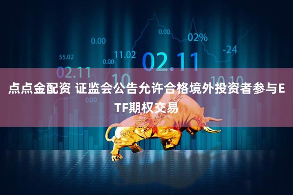 点点金配资 证监会公告允许合格境外投资者参与ETF期权交易