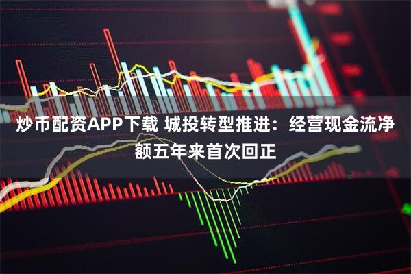 炒币配资APP下载 城投转型推进：经营现金流净额五年来首次回正