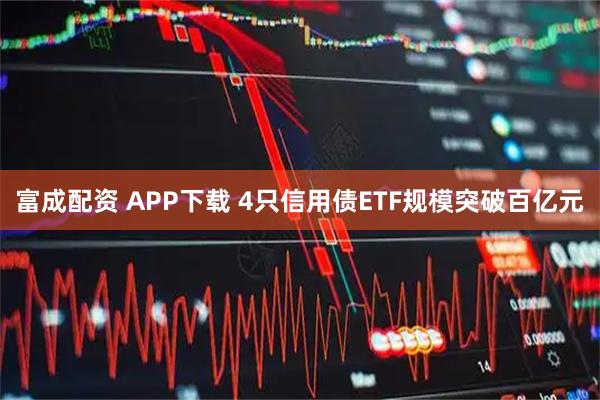 富成配资 APP下载 4只信用债ETF规模突破百亿元