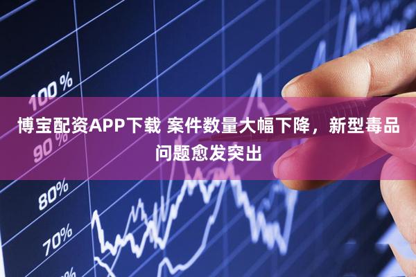博宝配资APP下载 案件数量大幅下降，新型毒品问题愈发突出
