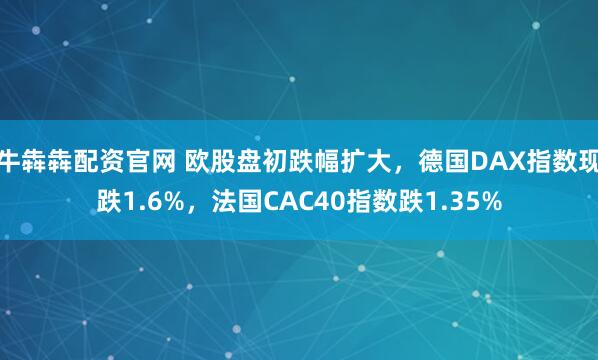 牛犇犇配资官网 欧股盘初跌幅扩大，德国DAX指数现跌1.6%，法国CAC40指数跌1.35%