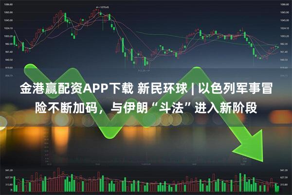 金港赢配资APP下载 新民环球 | 以色列军事冒险不断加码，与伊朗“斗法”进入新阶段