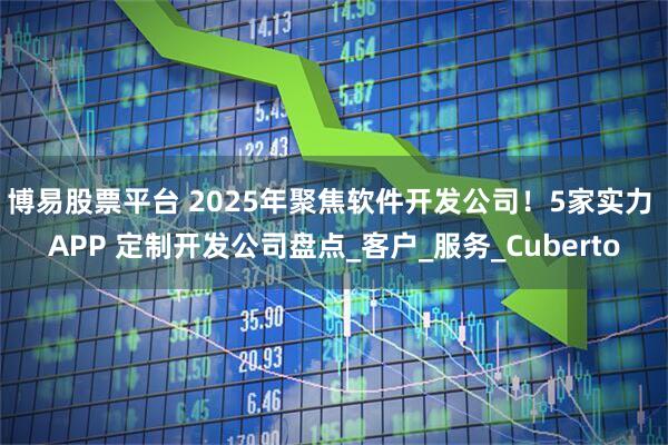 博易股票平台 2025年聚焦软件开发公司！5家实力 APP 定制开发公司盘点_客户_服务_Cuberto