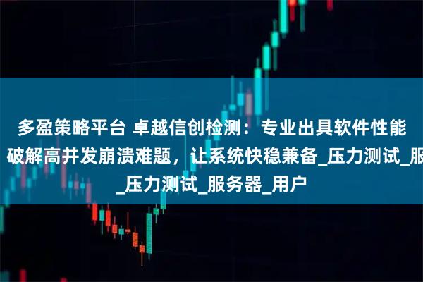 多盈策略平台 卓越信创检测：专业出具软件性能检测报告，破解高并发崩溃难题，让系统快稳兼备_压力测试_服务器_用户