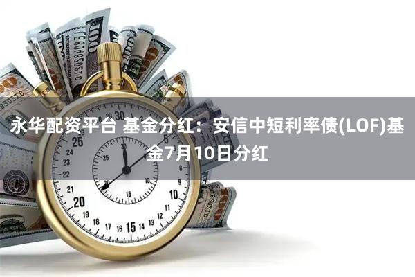 永华配资平台 基金分红：安信中短利率债(LOF)基金7月10日分红