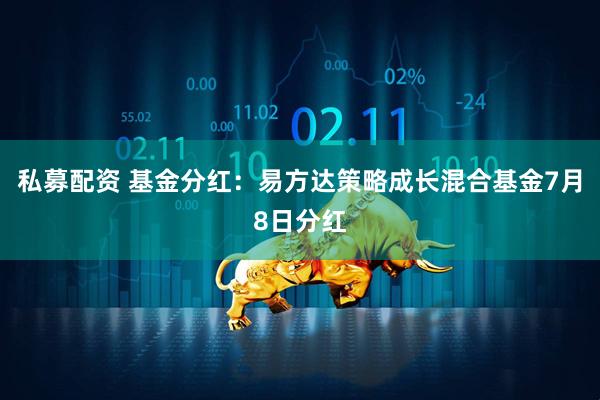 私募配资 基金分红：易方达策略成长混合基金7月8日分红