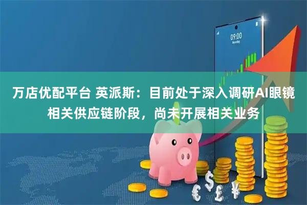 万店优配平台 英派斯：目前处于深入调研AI眼镜相关供应链阶段，尚未开展相关业务