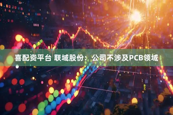 喜配资平台 联域股份：公司不涉及PCB领域