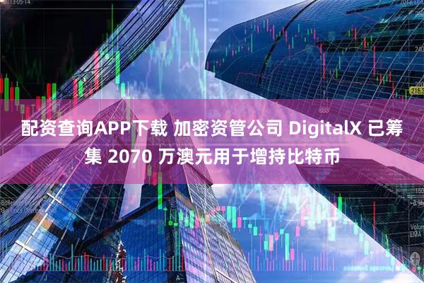 配资查询APP下载 加密资管公司 DigitalX 已筹集 2070 万澳元用于增持比特币