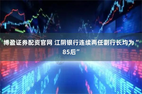 博盈证券配资官网 江阴银行连续两任副行长均为“85后”