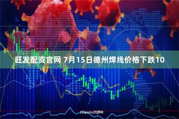旺发配资官网 7月15日德州焊线价格下跌10