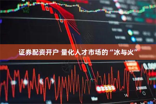 证券配资开户 量化人才市场的“冰与火”
