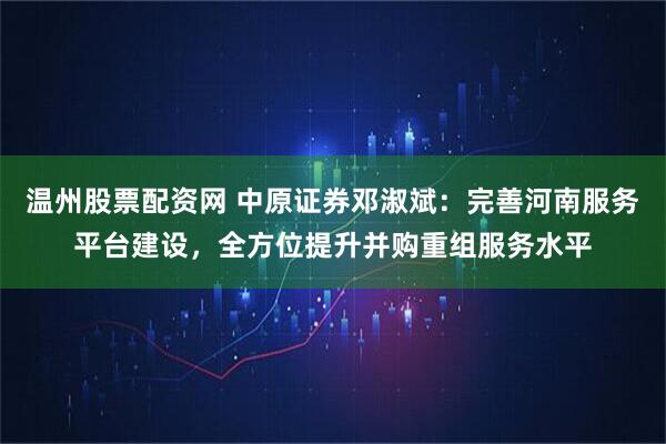 温州股票配资网 中原证券邓淑斌：完善河南服务平台建设，全方位提升并购重组服务水平