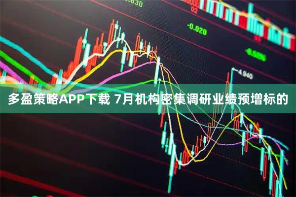 多盈策略APP下载 7月机构密集调研业绩预增标的