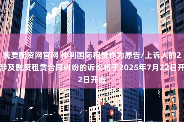 我要配资网官网 仲利国际租赁作为原告/上诉人的2起涉及融资租赁合同纠纷的诉讼将于2025年7月22日开庭
