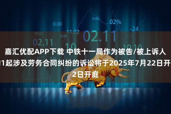 嘉汇优配APP下载 中铁十一局作为被告/被上诉人的1起涉及劳务合同纠纷的诉讼将于2025年7月22日开庭