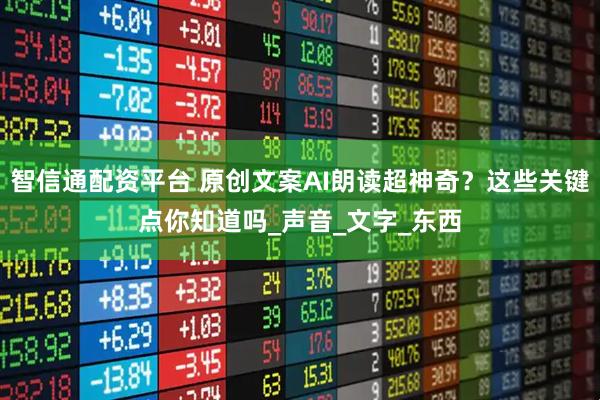 智信通配资平台 原创文案AI朗读超神奇？这些关键点你知道吗_声音_文字_东西