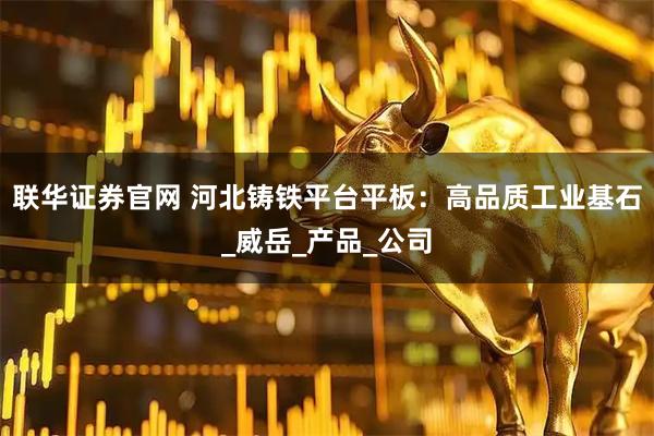 联华证券官网 河北铸铁平台平板：高品质工业基石_威岳_产品_公司