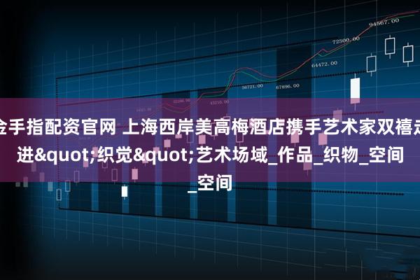 金手指配资官网 上海西岸美高梅酒店携手艺术家双禧走进"织觉"艺术场域_作品_织物_空间