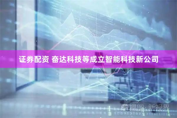证券配资 奋达科技等成立智能科技新公司