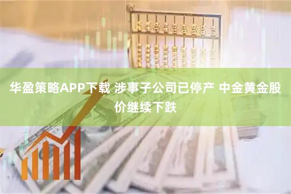 华盈策略APP下载 涉事子公司已停产 中金黄金股价继续下跌