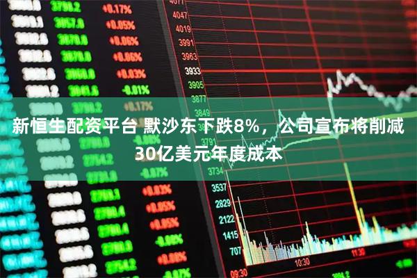 新恒生配资平台 默沙东下跌8%，公司宣布将削减30亿美元年度成本