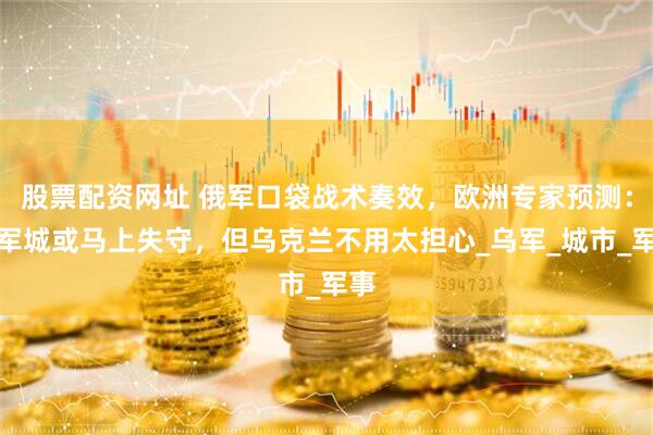 股票配资网址 俄军口袋战术奏效，欧洲专家预测：红军城或马上失守，但乌克兰不用太担心_乌军_城市_军事