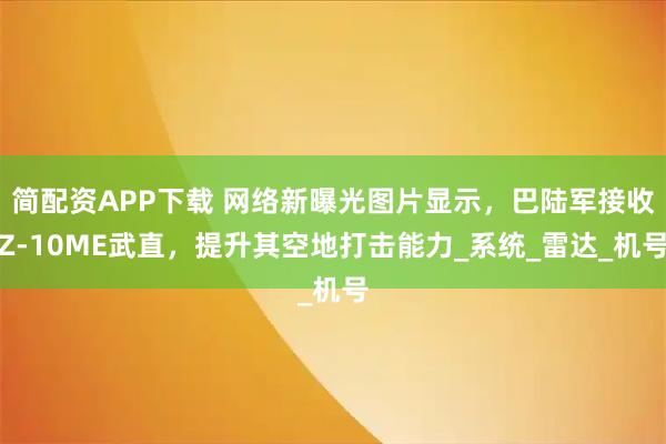 简配资APP下载 网络新曝光图片显示,巴陆军接收Z-10ME武直,提升其空地打击能力_系统_雷达_机号