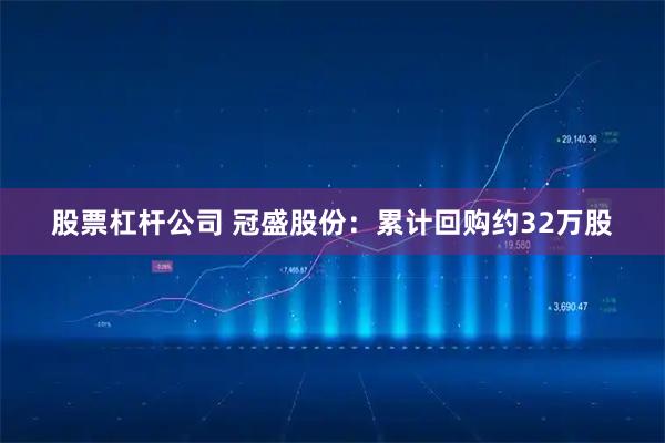 股票杠杆公司 冠盛股份：累计回购约32万股
