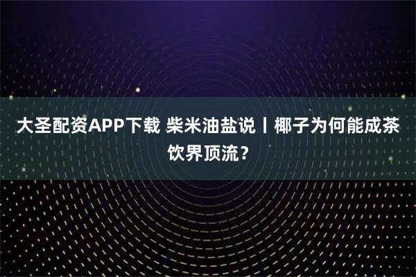 大圣配资APP下载 柴米油盐说丨椰子为何能成茶饮界顶流？