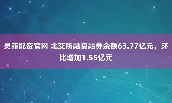 灵菲配资官网 北交所融资融券余额63.77亿元，环比增加1.55亿元