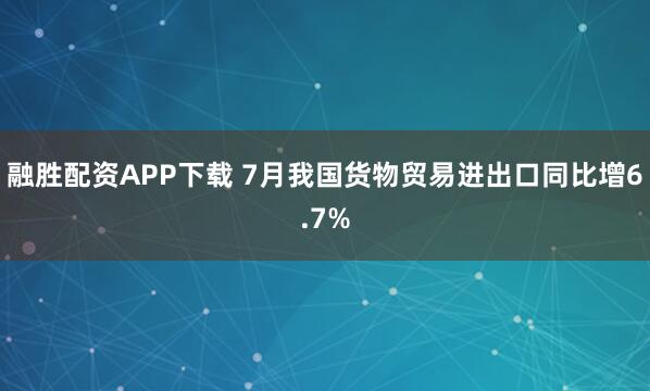 融胜配资APP下载 7月我国货物贸易进出口同比增6.7%