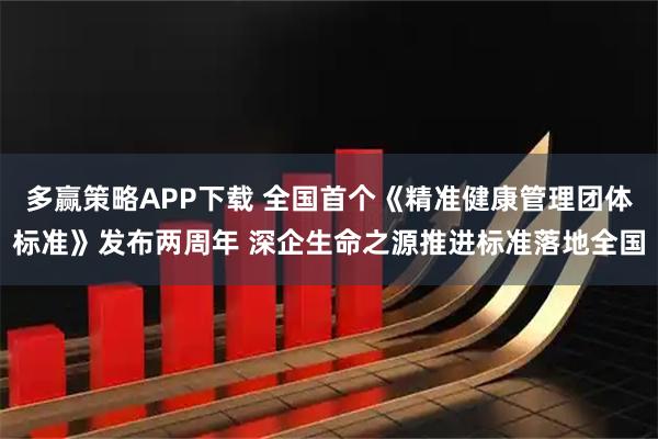 多赢策略APP下载 全国首个《精准健康管理团体标准》发布两周年 深企生命之源推进标准落地全国