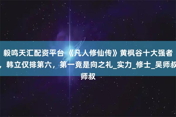 毅鸣天汇配资平台 《凡人修仙传》黄枫谷十大强者，韩立仅排第六，第一竟是向之礼_实力_修士_吴师叔