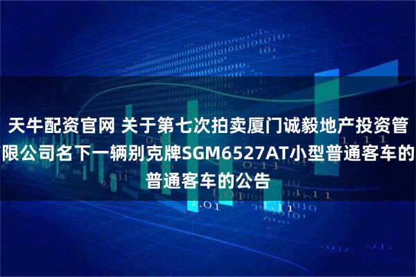 天牛配资官网 关于第七次拍卖厦门诚毅地产投资管理有限公司名下一辆别克牌SGM6527AT小型普通客车的公告