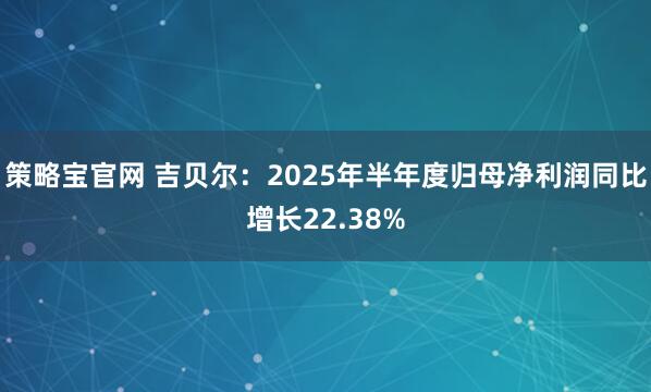 策略宝官网 吉贝尔：2025年半年度归母净利润同比增长22.38%