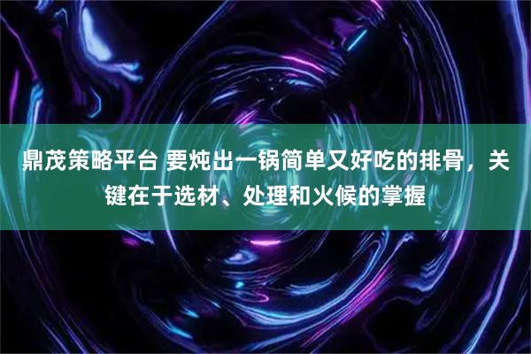 鼎茂策略平台 要炖出一锅简单又好吃的排骨，关键在于选材、处理和火候的掌握