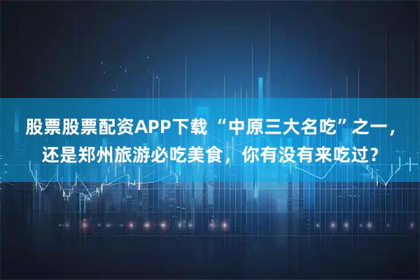 股票股票配资APP下载 “中原三大名吃”之一,还是郑州旅游必吃美食,你有没有来吃过?