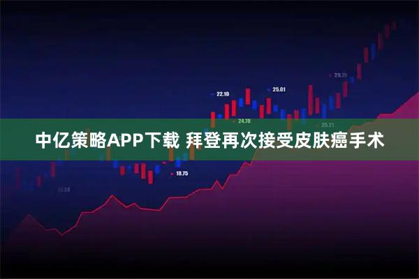中亿策略APP下载 拜登再次接受皮肤癌手术