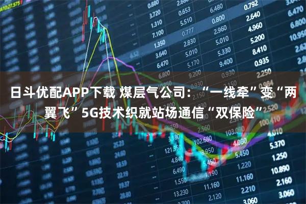 日斗优配APP下载 煤层气公司:“一线牵”变“两翼飞”5G技术织就站场通信“双保险”