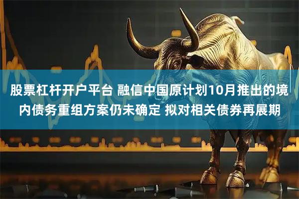 股票杠杆开户平台 融信中国原计划10月推出的境内债务重组方案仍未确定 拟对相关债券再展期