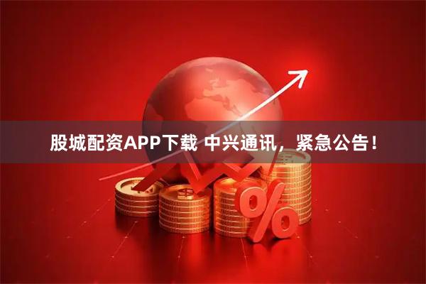 股城配资APP下载 中兴通讯，紧急公告！
