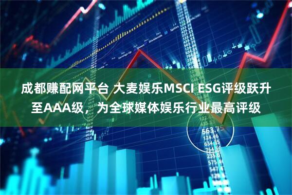 成都赚配网平台 大麦娱乐MSCI ESG评级跃升至AAA级,为全球媒体娱乐行业最高评级