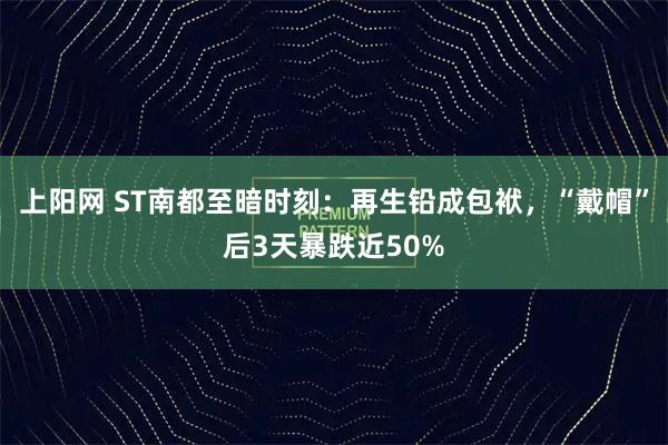 上阳网 ST南都至暗时刻:再生铅成包袱,“戴帽”后3天暴跌近50%