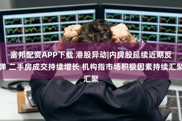 富邦配资APP下载 港股异动|内房股延续近期反弹 二手房成交持续增长 机构指市场积极因素持续汇聚