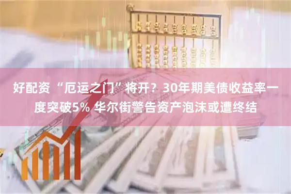 好配资 “厄运之门”将开？30年期美债收益率一度突破5% 华尔街警告资产泡沫或遭终结